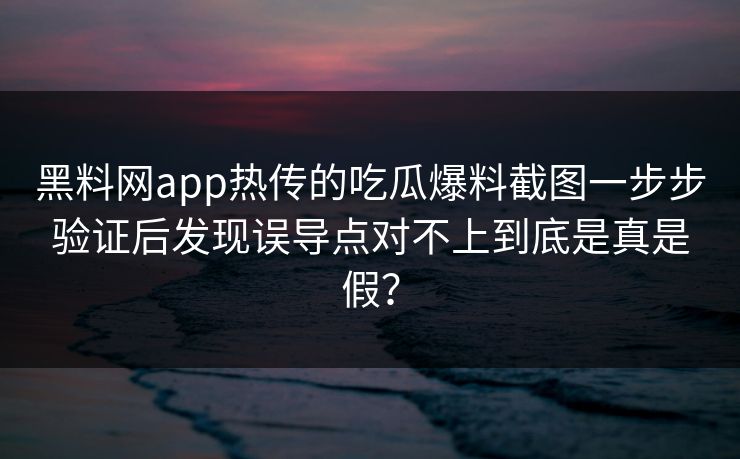 黑料网app热传的吃瓜爆料截图一步步验证后发现误导点对不上到底是真是假？