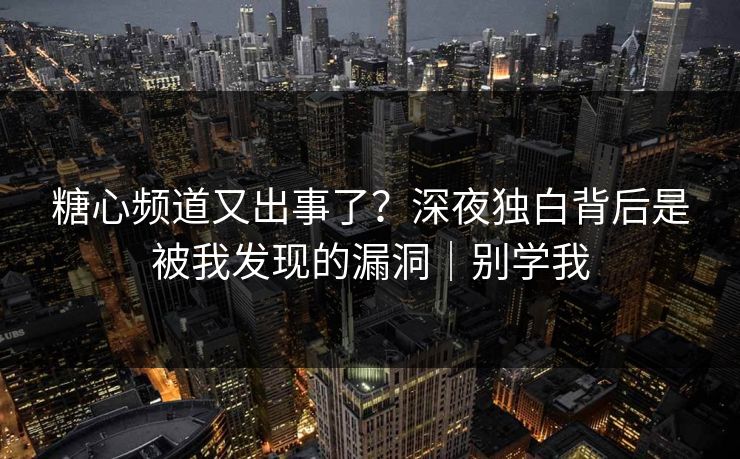 糖心频道又出事了?深夜独白背后是被我发现的漏洞|别学我 糖心频道又出事了?深夜独白背后是被我发现的漏洞|别学我