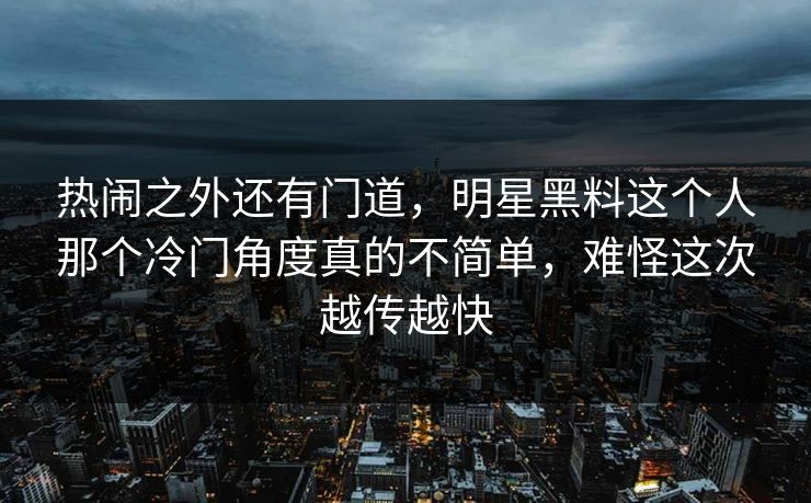 热闹之外还有门道,明星黑料这个人那个冷门角度真的不简单,难怪这次越传越快 热闹之外还有门道,明星黑料这个人那个冷门角度真的不简单,难怪这次越传越快