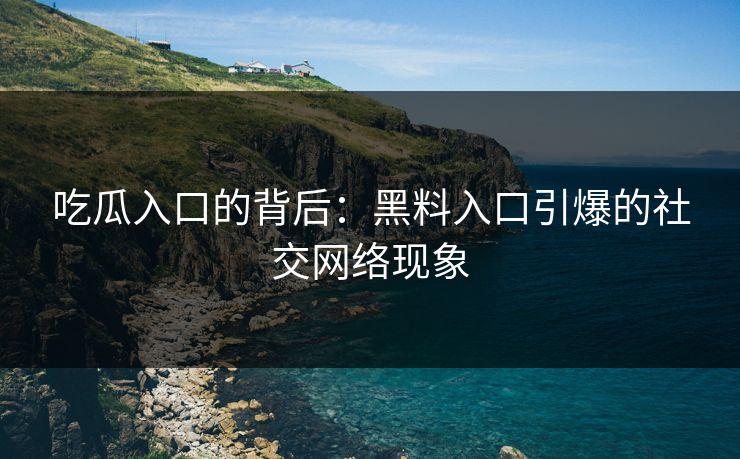 吃瓜入口的背后:黑料入口引爆的社交网络现象 吃瓜入口的背后:黑料入口引爆的社交网络现象