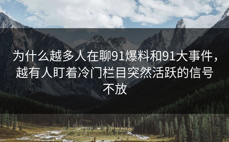 为什么越多人在聊91爆料和91大事件,越有人盯着冷门栏目突然活跃的信号不放 为什么越多人在聊91爆料和91大事件,越有人盯着冷门栏目突然活跃的信号不放