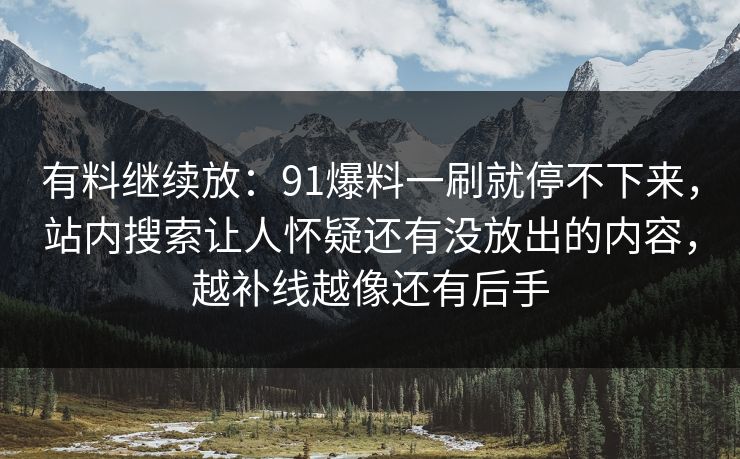 有料继续放：91爆料一刷就停不下来，站内搜索让人怀疑还有没放出的内容，越补线越像还有后手