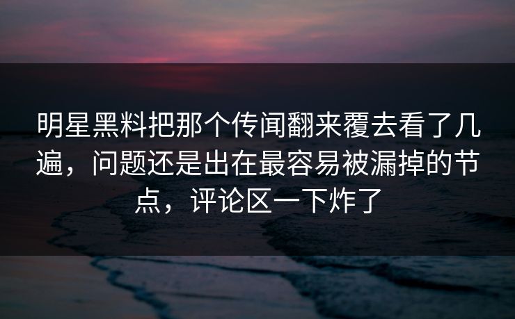 明星黑料把那个传闻翻来覆去看了几遍，问题还是出在最容易被漏掉的节点，评论区一下炸了