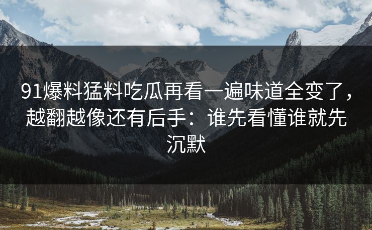 91爆料猛料吃瓜再看一遍味道全变了,越翻越像还有后手:谁先看懂谁就先沉默 91爆料猛料吃瓜再看一遍味道全变了,越翻越像还有后手:谁先看懂谁就先沉默